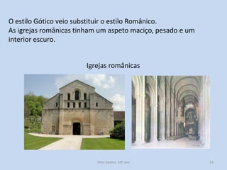 O estilo Gótico veio substituir o estilo Românico.
As igrejas românicas tinham um aspeto maciço, pesado e um
interior escuro.
Igrejas românicas

História A, 10º ano, Módulo 2

14

 