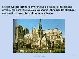 Estas inovações técnicas permitem que o peso das abóbadas seja
descarregado nas colunas o que vai permitir abrir grandes aberturas
nas paredes e aumentar a altura das abóbadas.

História A, 10º ano, Módulo 2

21

 