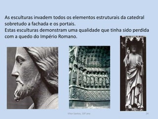 As esculturas invadem todos os elementos estruturais da catedral
sobretudo a fachada e os portais.
Estas esculturas demonstram uma qualidade que tinha sido perdida
com a quedo do Império Romano.

História A, 10º ano, Módulo 2

24

 