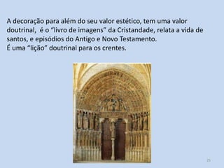 A decoração para além do seu valor estético, tem uma valor
doutrinal, é o “livro de imagens” da Cristandade, relata a vida de
santos, e episódios do Antigo e Novo Testamento.
É uma “lição” doutrinal para os crentes.

História A, 10º ano, Módulo 2

25

 