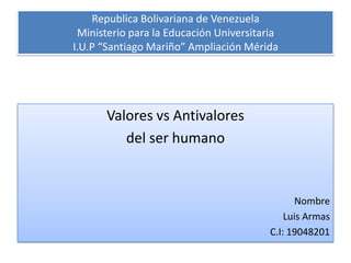 Republica Bolivariana de Venezuela
Ministerio para la Educación Universitaria
I.U.P “Santiago Mariño” Ampliación Mérida

Valores vs Antivalores
del ser humano

Nombre
Luis Armas
C.I: 19048201

 