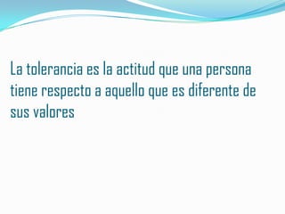 La tolerancia es la actitud que una persona
tiene respecto a aquello que es diferente de
sus valores
 