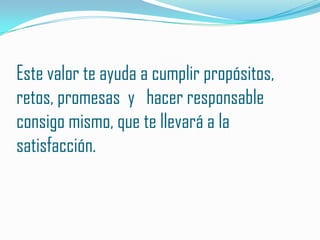Este valor te ayuda a cumplir propósitos,
retos, promesas y hacer responsable
consigo mismo, que te llevará a la
satisfacción.
 