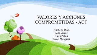 VALORES Y ACCIONES
COMPROMETIDAS - ACT
Kimberly Díaz
Aura Vargas
Diego Pabón
Daniel Mosquera
 
