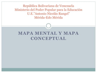 MAPA MENTAL Y MAPA
CONCEPTUAL
República Bolivariana de Venezuela
Ministerio del Poder Popular para la Educación
U.E.”Antonio Nicolás Rangel”
Mérida-Edo Mérida
 