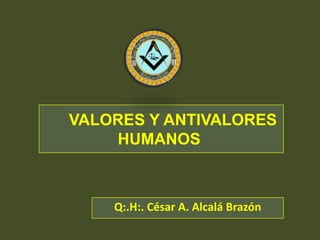 VALORES Y ANTIVALORES                 HUMANOS Q:.H:. César A. Alcalá Brazón 