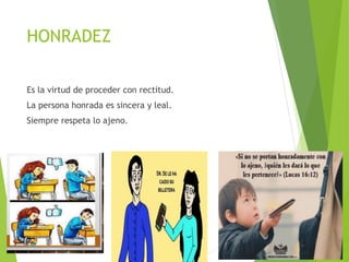 HONRADEZ
Es la virtud de proceder con rectitud.
La persona honrada es sincera y leal.
Siempre respeta lo ajeno.
 