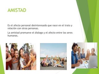 AMISTAD
Es el afecto personal desinteresado que nace en el trato y
relación con otras personas.
La amistad promueve el dialogo y el afecto entre los seres
humanos.
 