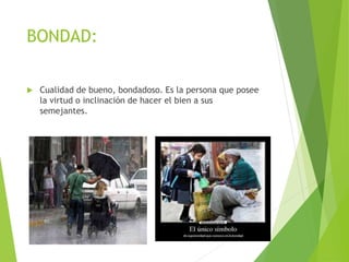 BONDAD:
 Cualidad de bueno, bondadoso. Es la persona que posee
la virtud o inclinación de hacer el bien a sus
semejantes.
 