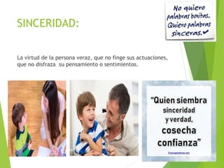 SINCERIDAD:
La virtud de la persona veraz, que no finge sus actuaciones,
que no disfraza su pensamiento o sentimientos.
 