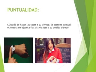 PUNTUALIDAD:
Cuidado de hacer las cosas a su tiempo, la persona puntual
es exacta en ejecutar las actividades a su debido tiempo.
 