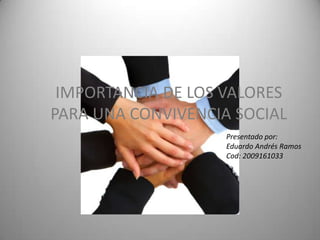 IMPORTANCIA DE LOS VALORES PARA UNA CONVIVENCIA SOCIAL Presentado por: Eduardo Andrés Ramos  Cod: 2009161033 