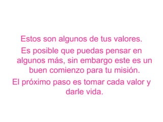 Estos son algunos de tus valores.
   Es posible que puedas pensar en
 algunos más, sin embargo este es un
     buen comienzo para tu misión.
El próximo paso es tomar cada valor y
               darle vida.
 