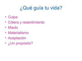 ¿Qué guía tu vida?
•   Culpa
•   Cólera y resentimiento
•   Miedo
•   Materialismo
•   Aceptación
•   ¿Un propósito?
 