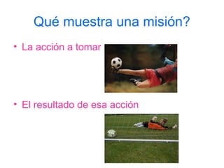 Qué muestra una misión?
• La acción a tomar




• El resultado de esa acción
 