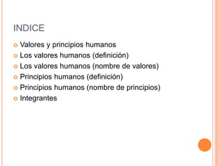 INDICE
 Valores y principios humanos
 Los valores humanos (definición)
 Los valores humanos (nombre de valores)
 Principios humanos (definición)
 Principios humanos (nombre de principios)
 Integrantes
 
