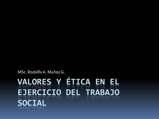 valores y ética en el ejercicio del trabajo social MSc. Rodolfo A. Muñoz G. 