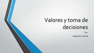 Valores y toma de
decisiones
Por:
Alejandro La Rosa
 