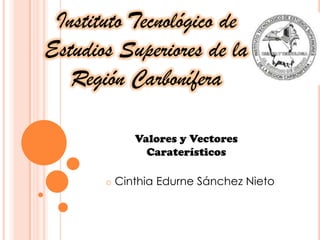 Instituto Tecnológico de
Estudios Superiores de la
   Región Carbonífera

            Valores y Vectores
              Caraterísticos

       o Cinthia Edurne Sánchez Nieto
 