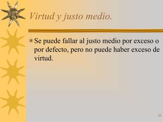 Virtud y justo medio.

Se puede fallar al justo medio por exceso o
  por defecto, pero no puede haber exceso de
  virtud.




                                           20
 