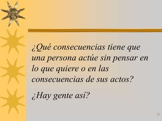 ¿Qué consecuencias tiene que
una persona actúe sin pensar en
lo que quiere o en las
consecuencias de sus actos?
¿Hay gente así?
                                  27
 