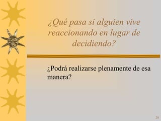 ¿Qué pasa si alguien vive
reaccionando en lugar de
      decidiendo?

¿Podrá realizarse plenamente de esa
manera?




                                      28
 