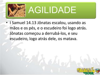 I Samuel 14.13 Jônatas escalou, usando as mãos e os pés, e o escudeiro foi logo atrás. Jônatas começou a derrubá-los, e seu escudeiro, logo atrás dele, os matava.
