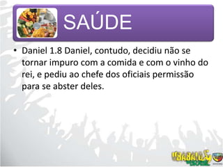 Daniel 1.8 Daniel, contudo, decidiu não se tornar impuro com a comida e com o vinho do rei, e pediu ao chefe dos oficiais permissão para se abster deles.