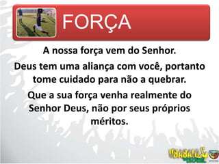 A nossa força vem do Senhor.Deus tem uma aliança com você, portanto tome cuidado para não a quebrar.Que a sua força venha realmente do Senhor Deus, não por seus próprios méritos.