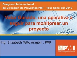 Valor Ganado, una operativa a
seguir para monitorear un
proyecto
Ing. Elizabeth Tello Aragón , PMP
 