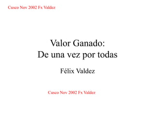 Cusco Nov 2002 Fx Valdez
Valor Ganado:
De una vez por todas
Félix Valdez
Cusco Nov 2002 Fx Valdez
 