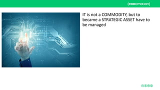 IT is not a COMMODITY, but to
became a STRATEGIC ASSET have to
be managed
 