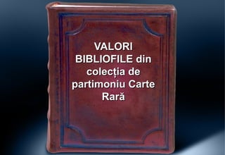 VALORIVALORI
BIBLIOFILE dinBIBLIOFILE din
colecţia decolecţia de
partimoniu Cartepartimoniu Carte
RarăRară
 