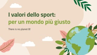 I valori dello sport:
per un mondo più giusto
There is no planet B!
 