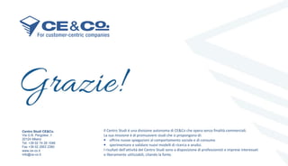 30
Centro Studi CE&Co.
Via G.B. Pergolesi ,1
20124 Milano
Tel. +39 02 74 28 1046
Fax +39 02 2953 2380
www.ce-co.it
info@ce-co.it
Il Centro Studi è una divisione autonoma di CE&Co che opera senza finalità commerciali.
La sua missione è di promuovere studi che si propongono di:
▪ offrire nuove spiegazioni al comportamento sociale e di consumo
▪ sperimentare e validare nuovi modelli di ricerca e analisi.
I risultati dell’attività del Centro Studi sono a disposizione di professionisti e imprese interessati
e liberamente utilizzabili, citando la fonte.
 