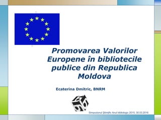 LOGO
Promovarea Valorilor
Europene în bibliotecile
publice din Republica
Moldova
Ecaterina Dmitric, BNRM
Simpozionul Ştiinţific Anul bibliologic 2015, 30.03.2016
 