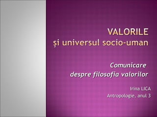 Comunicare
despre filosofia valorilor

                      Irina LICA
            Antropologie, anul 3
 