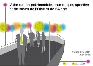 Valorisation patrimoniale, touristique, sportive
et de loisirs de l’Oise et de l’Aisne




                                     Atelier Projet D1
                                            Juin 2008
 