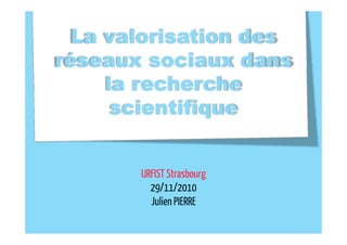 La valorisation des
réseaux sociaux dans
     la recherche
      scientifique


                       g
       URFIST Strasbourg
         29/11/2010
         Julien PIERRE
 