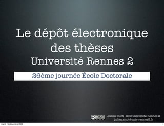 Le dépôt électronique
                   des thèses
                         Université Rennes 2
                         26ème journée École Doctorale




                                              Julien Sicot - SCD université Rennes 2
                                                   julien.sicot@univ-rennes2.fr
mardi 15 décembre 2009                                                                 1
 