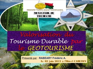 MINISTER DU
                   E
             TOURISME




   Valorisation du
Tourisme Durable par
  le GEOTOURISME
   Présenté par : RABEARY Frédéric A.
                   Le 02 juin 2012 à l’Hôtel CARLTON
                                                       1
 