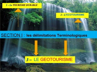 1 – Le TOURISME DURABLE



                              2 – L’ECOTOURISME
                                  L




SECTION I : les délimitations Terminologiques




                3 – LE GEOTOURISME

                                                  4
 