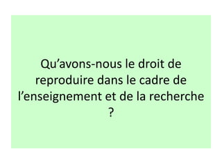 Qu’avons-nous le droit de
reproduire dans le cadre de
l’enseignement et de la recherche
?
 