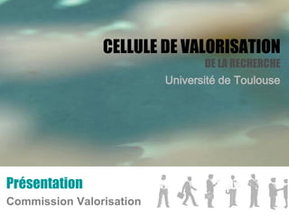 CELLULE DE VALORISATION
DE LA RECHERCHE
Université de Toulouse
Présentation
Commission Valorisation
 