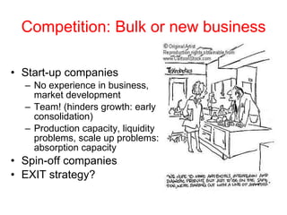 Competition: Bulk or new business Start-up companies No experience in business, market development Team! (hinders growth: early consolidation) Production capacity, liquidity problems, scale up problems: absorption capacity Spin-off companies EXIT strategy? 