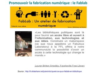 Source : Bibliothèque de Gironde
Promouvoir la fabrication numérique : le Fablab
Source : http://fr.slideshare.net/julanimtic/quest-ce-quun-fablab-en-bibliothque
 