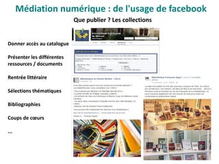 Que publier ? Les collections
Donner accès au catalogue
Présenter les différentes
ressources / documents
Rentrée littéraire
Sélections thématiques
Bibliographies
Coups de cœurs
...
Médiation numérique : de l'usage de facebook
 