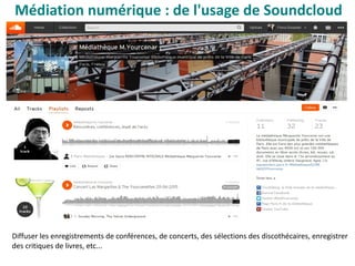 Médiation numérique : de l'usage de Soundcloud
Diffuser les enregistrements de conférences, de concerts, des sélections des discothécaires, enregistrer
des critiques de livres, etc...
 