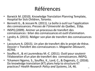 Références
• Barwick M. (2010). Knowledge Translation Planning Template,
Hospital for Sick Children, Toronto.
• Bennett G....