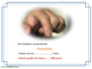 Sur la facture, on pouvait lire:

                       Travail effectué:

• Visser une vis.............................1 euro

• Savoir quelle vis visser..........999 euros
 